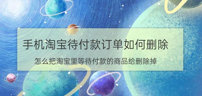 手机淘宝待付款订单如何删除 怎么把淘宝里等待付款的商品给删除掉？